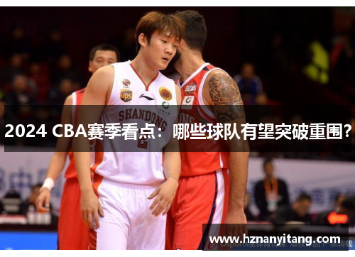 2024 CBA赛季看点：哪些球队有望突破重围？