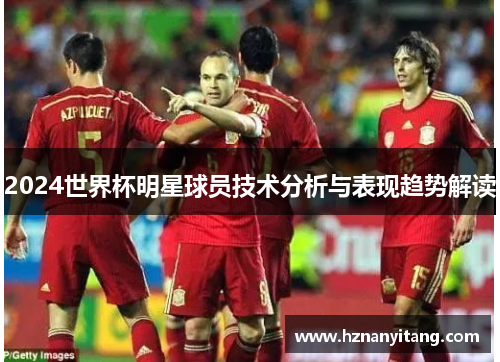 2024世界杯明星球员技术分析与表现趋势解读
