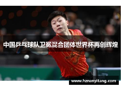 中国乒乓球队卫冕混合团体世界杯再创辉煌