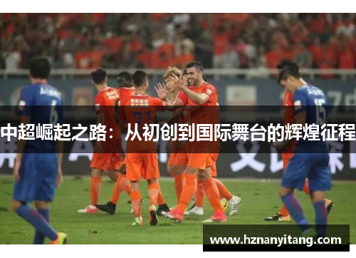 中超崛起之路：从初创到国际舞台的辉煌征程