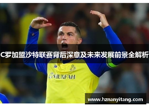 C罗加盟沙特联赛背后深意及未来发展前景全解析