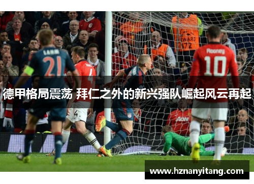德甲格局震荡 拜仁之外的新兴强队崛起风云再起