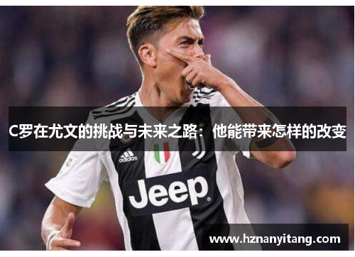 C罗在尤文的挑战与未来之路：他能带来怎样的改变