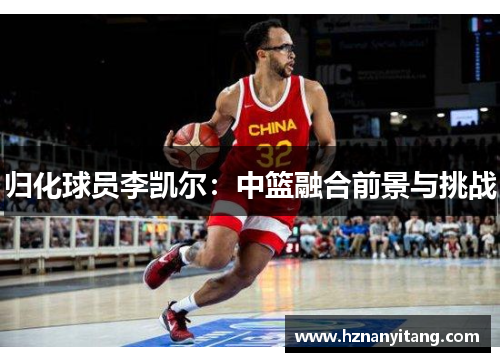 归化球员李凯尔：中篮融合前景与挑战