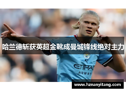 哈兰德斩获英超金靴成曼城锋线绝对主力