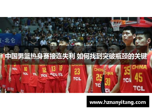 中国男篮热身赛接连失利 如何找到突破瓶颈的关键