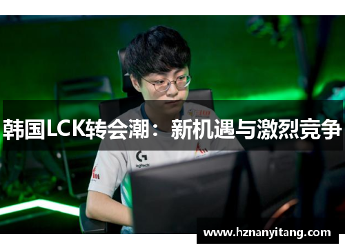 韩国LCK转会潮：新机遇与激烈竞争