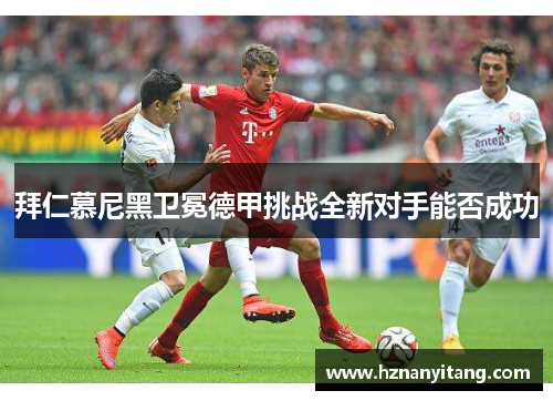 拜仁慕尼黑卫冕德甲挑战全新对手能否成功