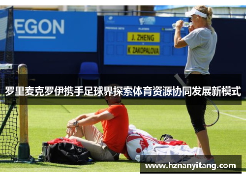 罗里麦克罗伊携手足球界探索体育资源协同发展新模式