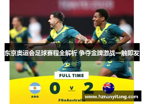 东京奥运会足球赛程全解析 争夺金牌激战一触即发 东京奥运会足球赛程全解析 争夺金牌激战一触即发