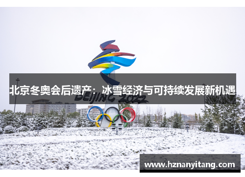 北京冬奥会后遗产:冰雪经济与可持续发展新机遇 北京冬奥会后遗产:冰雪经济与可持续发展新机遇