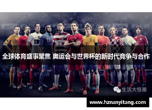 全球体育盛事聚焦 奥运会与世界杯的新时代竞争与合作 全球体育盛事聚焦 奥运会与世界杯的新时代竞争与合作